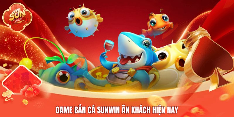 Game bắn cá Sunwin ăn khách hiện nay